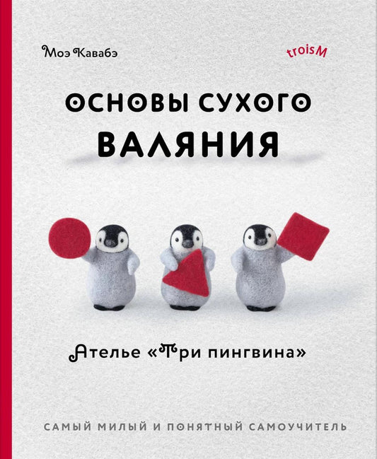 Основы сухого валяния. Ателье "Три пингвина": милый самый и понятный самоучитель