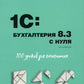 Для начинающих. 1С:Бухгалтерия 8.3 с нуля. 100 уроков для начинающих. 3-е изд., перераб. и доп