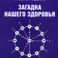 Загадка нашего здоровья. Кн. 7: Физиология от Гиппократа до наших дней. 4-е изд
