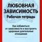 Любовная зависимость. Рабочая тетрадь. Как решить проблему в зависимости от ситуации и восстановить здоровые длительные отношения