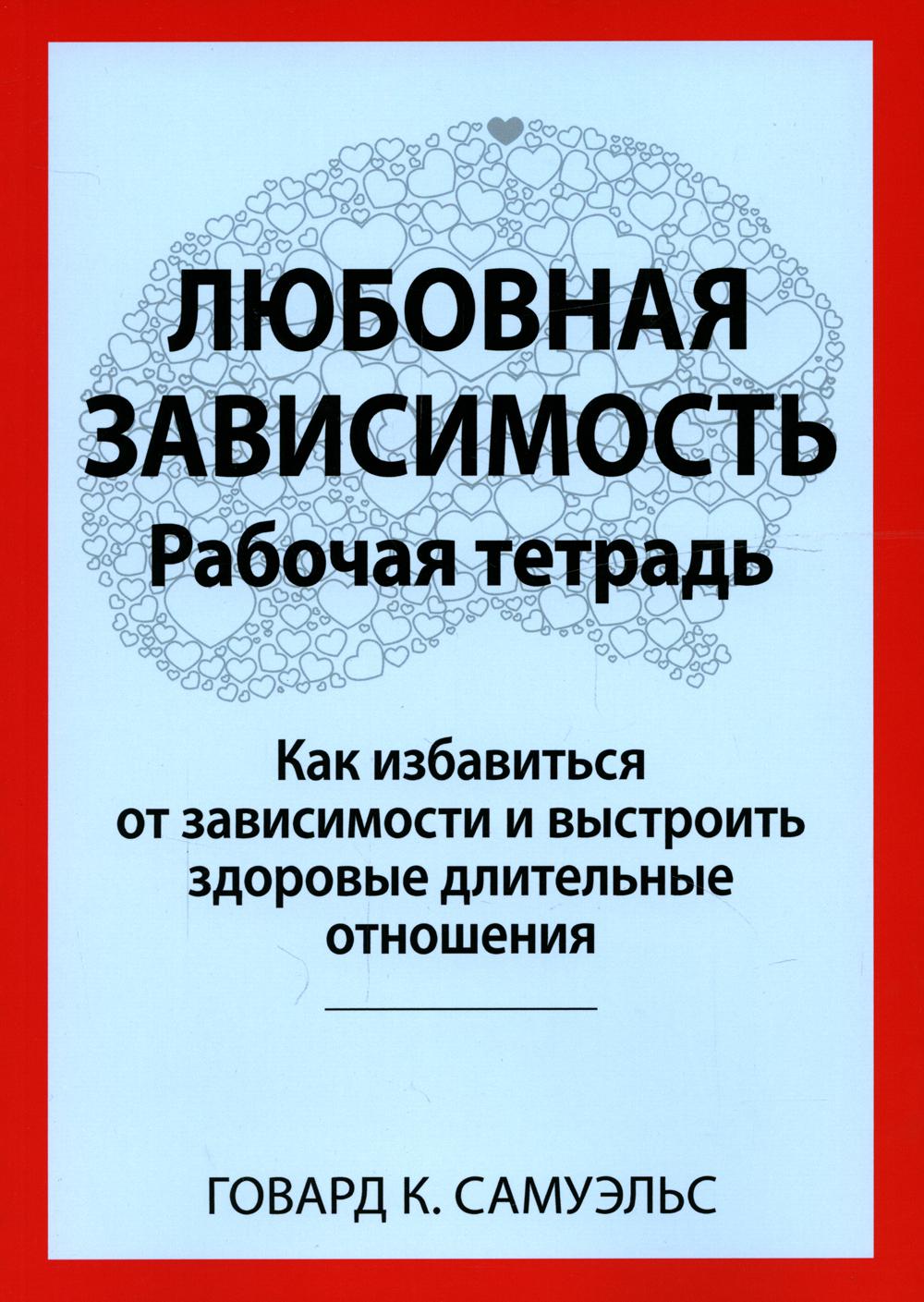 Любовная зависимость. Рабочая тетрадь. Как решить проблему в зависимости от ситуации и восстановить здоровые длительные отношения