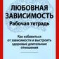 Любовная зависимость. Рабочая тетрадь. Как решить проблему в зависимости от ситуации и восстановить здоровые длительные отношения