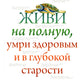 Живи на полную, умри здоровым и в глубокой старости
