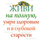 Живи на полную, умри здоровым и в глубокой старости