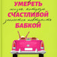 Умереть счастливой бабкой: как создать жизнь, которую захочется представить