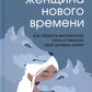 Женщина нового времени. Как развить внутренние способности и повысить свой уровень жизни