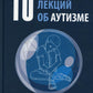 10 лекций об аутизме. 2-е изд