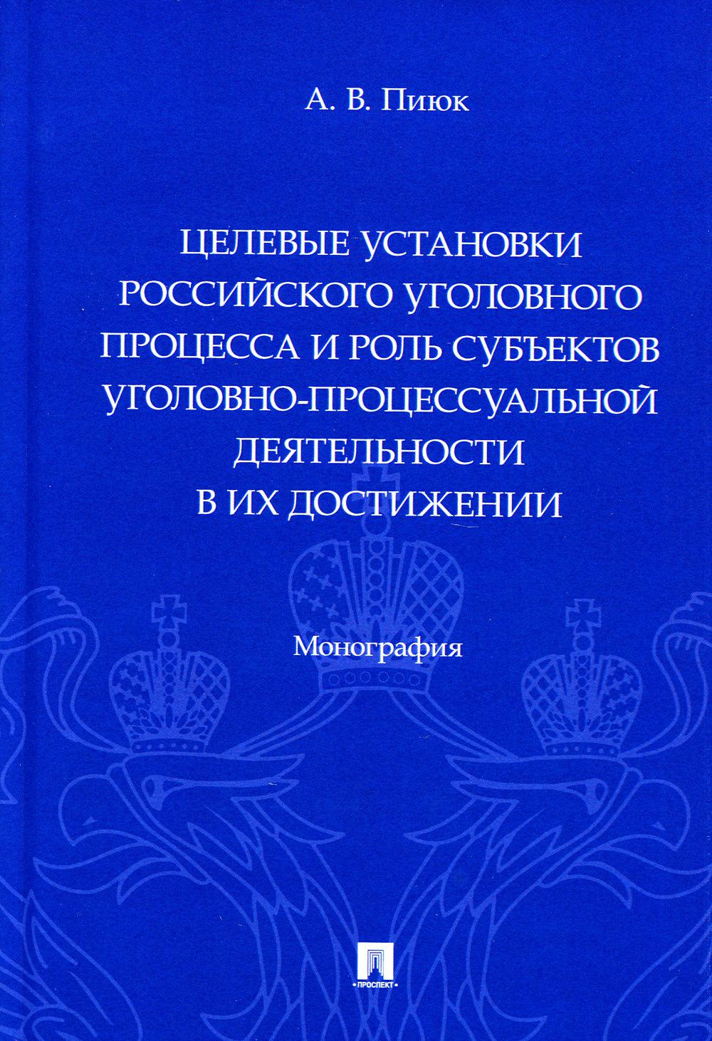 Целевые установки российского уголовного процесса и роль субъектов уголовно-процессуальной деятельности в их проведении: монография