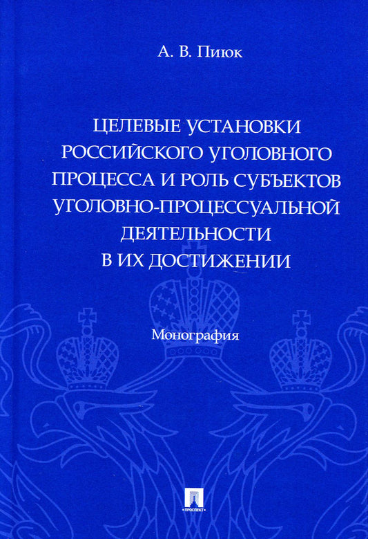 Целевые установки российского уголовного процесса и роль субъектов уголовно-процессуальной деятельности в их проведении: монография