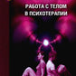 Работа с телом в психотерапии: Практическое руководство. 3-е изд