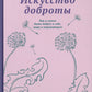 Искусство доброты. Как и зачем быть добрее к себе, миру и окружающим