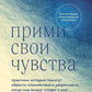 Прими свои чувства. Практики, которые помогают обрести спокойствие и уверенность, когда мир вокруг сходит с ума.
