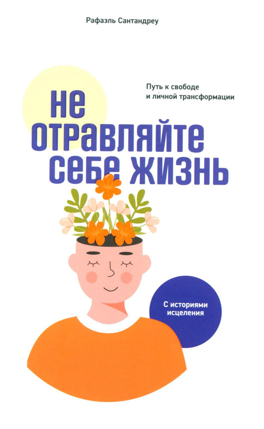 Не отравляйте себе жизнь: Путь к свободе и личным трансформациям