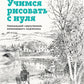 Учимся рисовать с нуля. Уникальный самоучитель начинающего художника