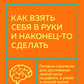 Как взять себя в руки и наконец-то сделать. Готовые стратегии для достижения любой цели на работе, в учебе и личной жизни