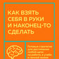 Как взять себя в руки и наконец-то сделать. Готовые стратегии для достижения любой цели на работе, в учебе и личной жизни