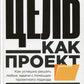 Цель как проект: Как успешно решать любые задачи с помощью проектного визита