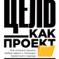 Цель как проект: Как успешно решать любые задачи с помощью проектного визита