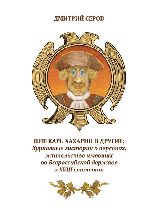 Пушкарь Хахарин и другие. Любопытные истории о персонах, жительства имевших во Всероссийской державе в XVIII столетии