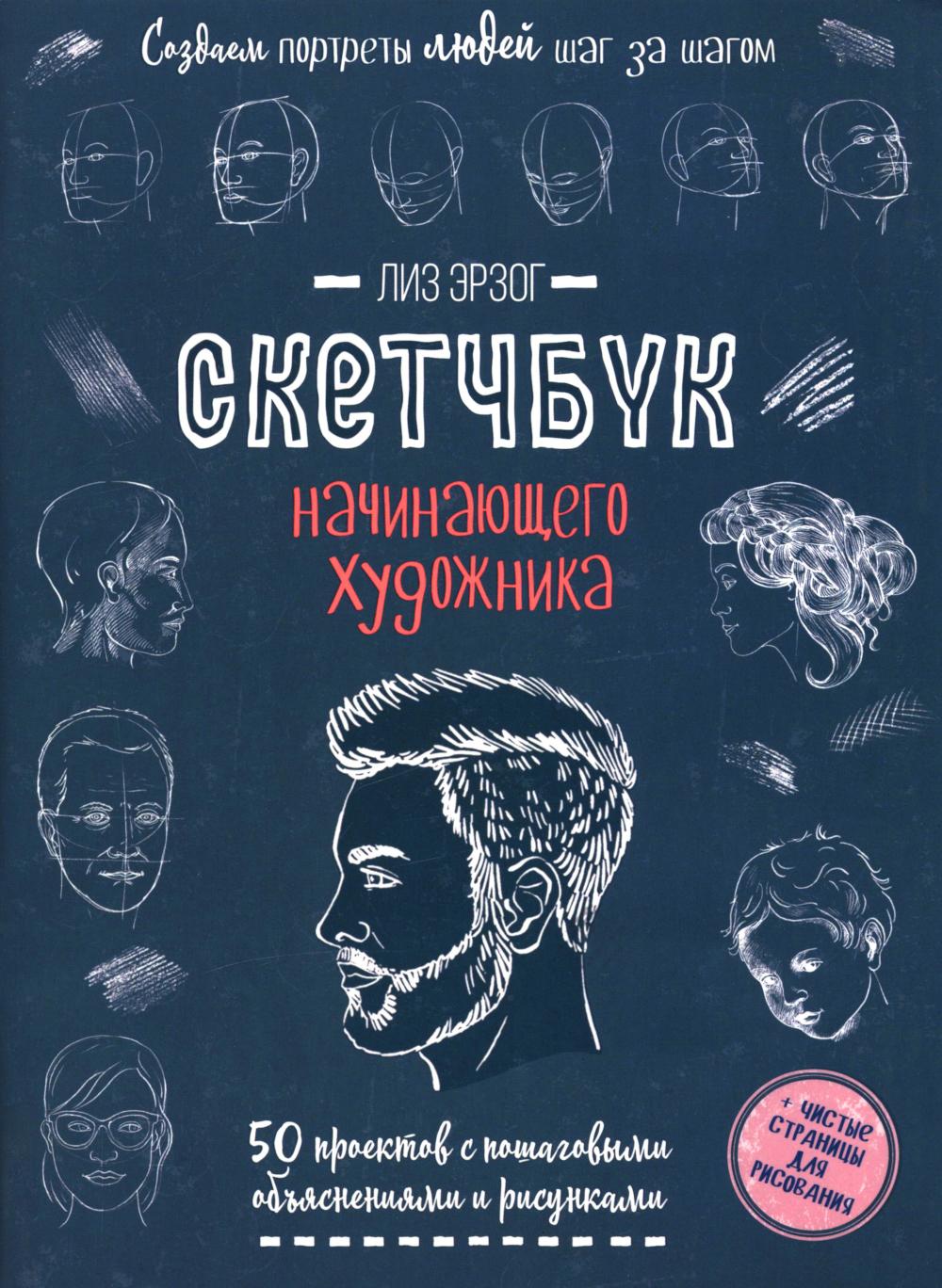 Создаем портреты людей шаг за шагом: 50 проектов с подборными объяснениями и рисунками + чистые страницы для рисования: скетчбук начинающего художника