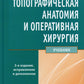 Топографическая анатомия и оперативная хирургия: Учебник. 3-е изд., перераб. и доп