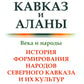 Кавказ и аланы: Века и народы. История формирования народов Северного Кавказа и их культур. 2-е изд., доп