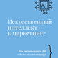 Искусственный интеллект в маркетинге. Как использовать ИИ и быть на шаг впереди