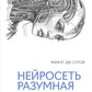 Нейросеть разумная. Как искусственный интеллект осваивает человеческие навыки, творит, думает и учится