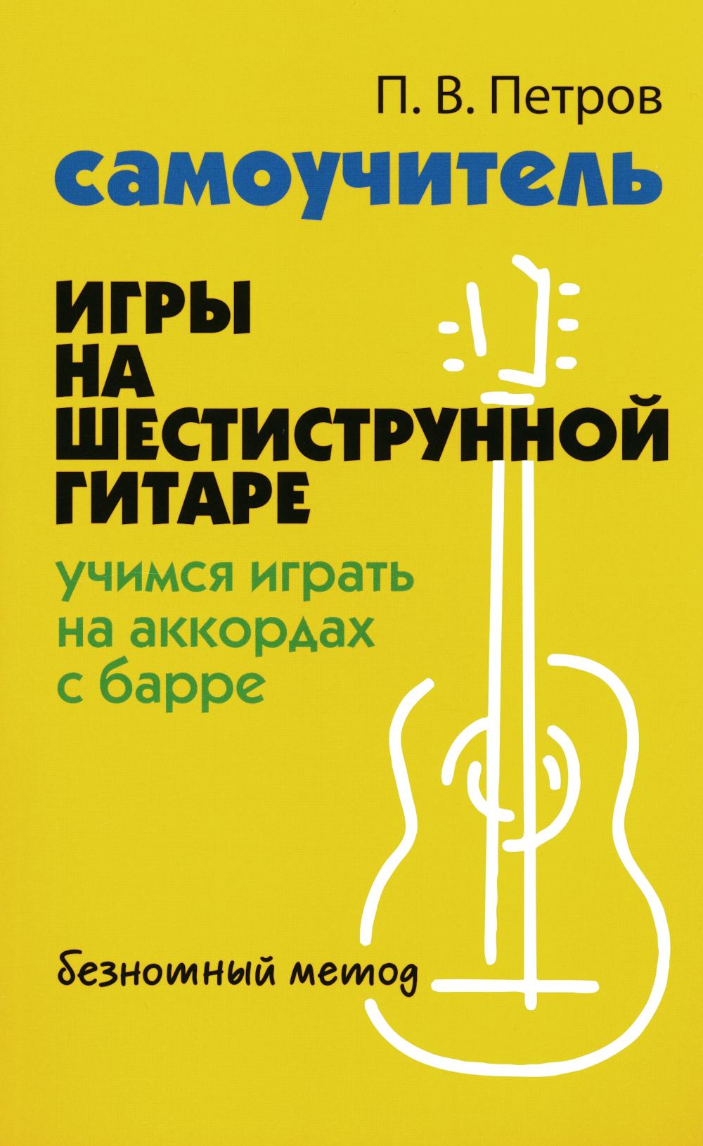 Самоучитель игры на шестиструнной гитаре: учимся играть на аккордах с барре: безнотный метод