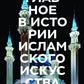 Главное в истории исламского искусства. Ключевые произведения, эпохи, эпохи, техника