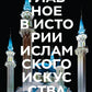 Главное в истории исламского искусства. Ключевые произведения, эпохи, эпохи, техника
