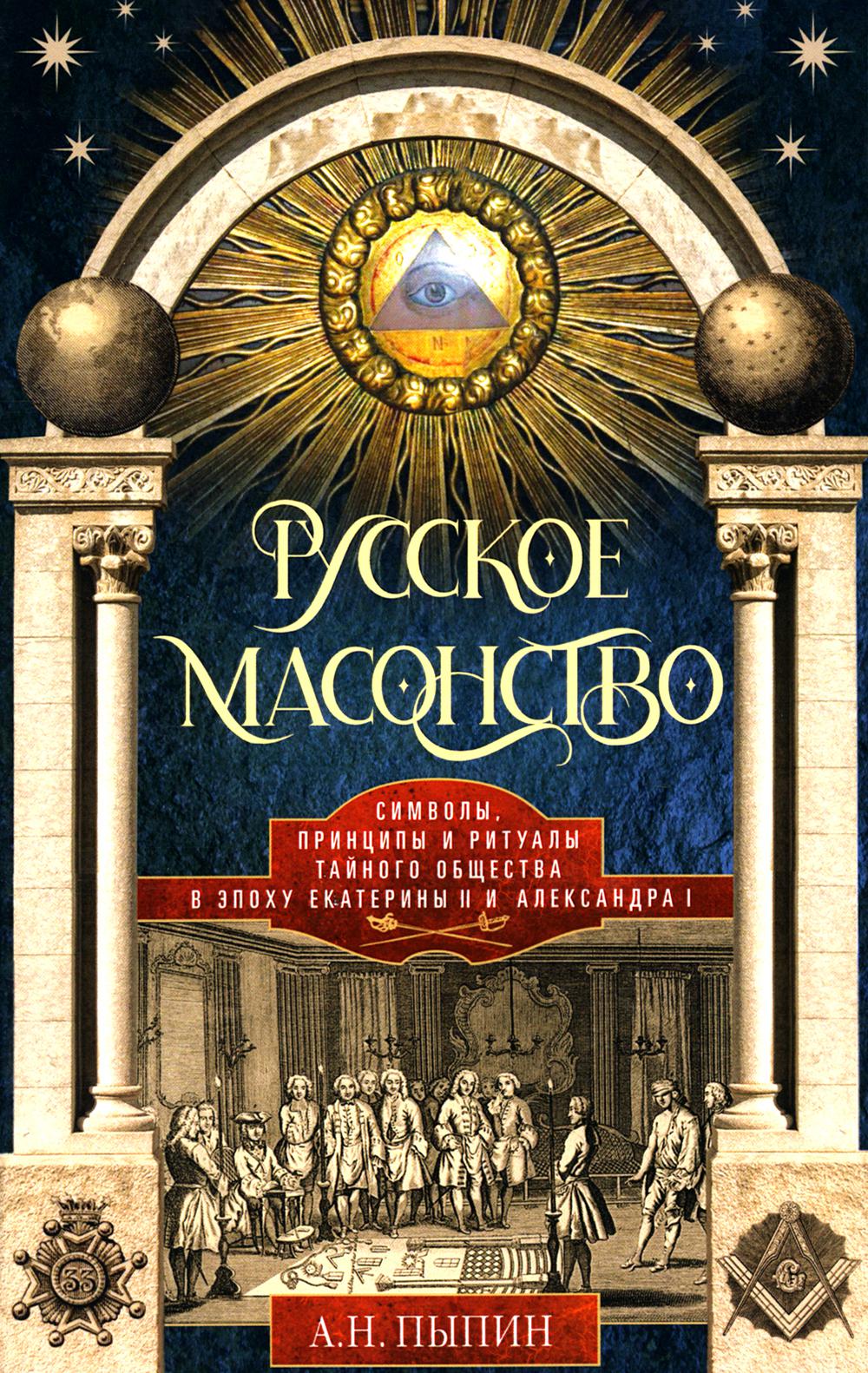 Русское масонство. Символы, принципы и ритуалы тайного общества в эпоху Екатерины II и Александра I.