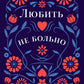 Любить - не больно. Как залечить травмы прошлого и построить гармоничные отношения