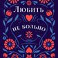 Любить - не больно. Как залечить травмы прошлого и построить гармоничные отношения