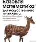 Базовая математика для искусственного интеллекта. Математика нового уровня для эффективных и успешных систем ИИ