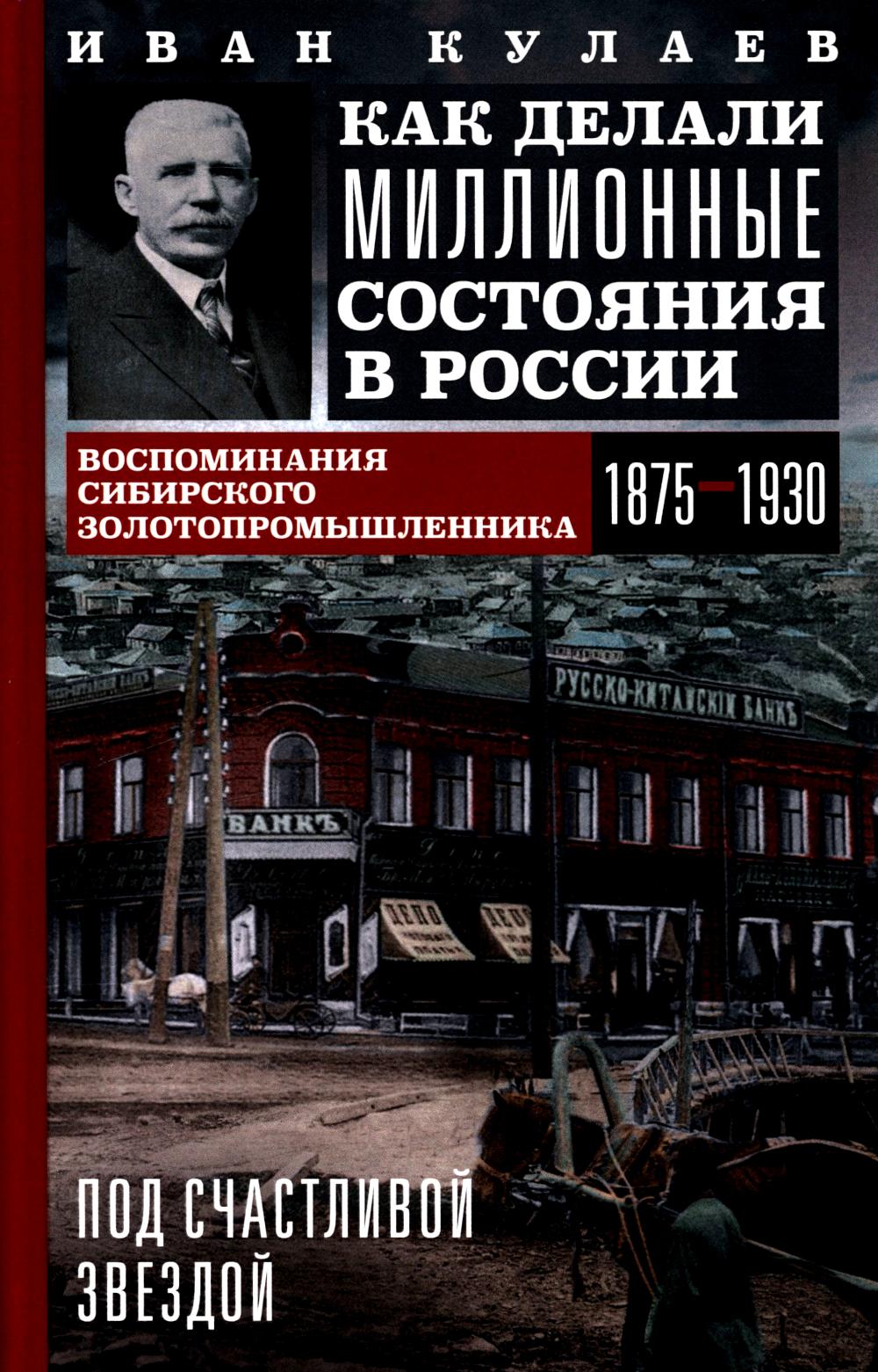 Под счастливой звездой. Как делаются миллионные состояния в России. Воспоминания сибирского золотопромышленника. 1875-1930 гг.