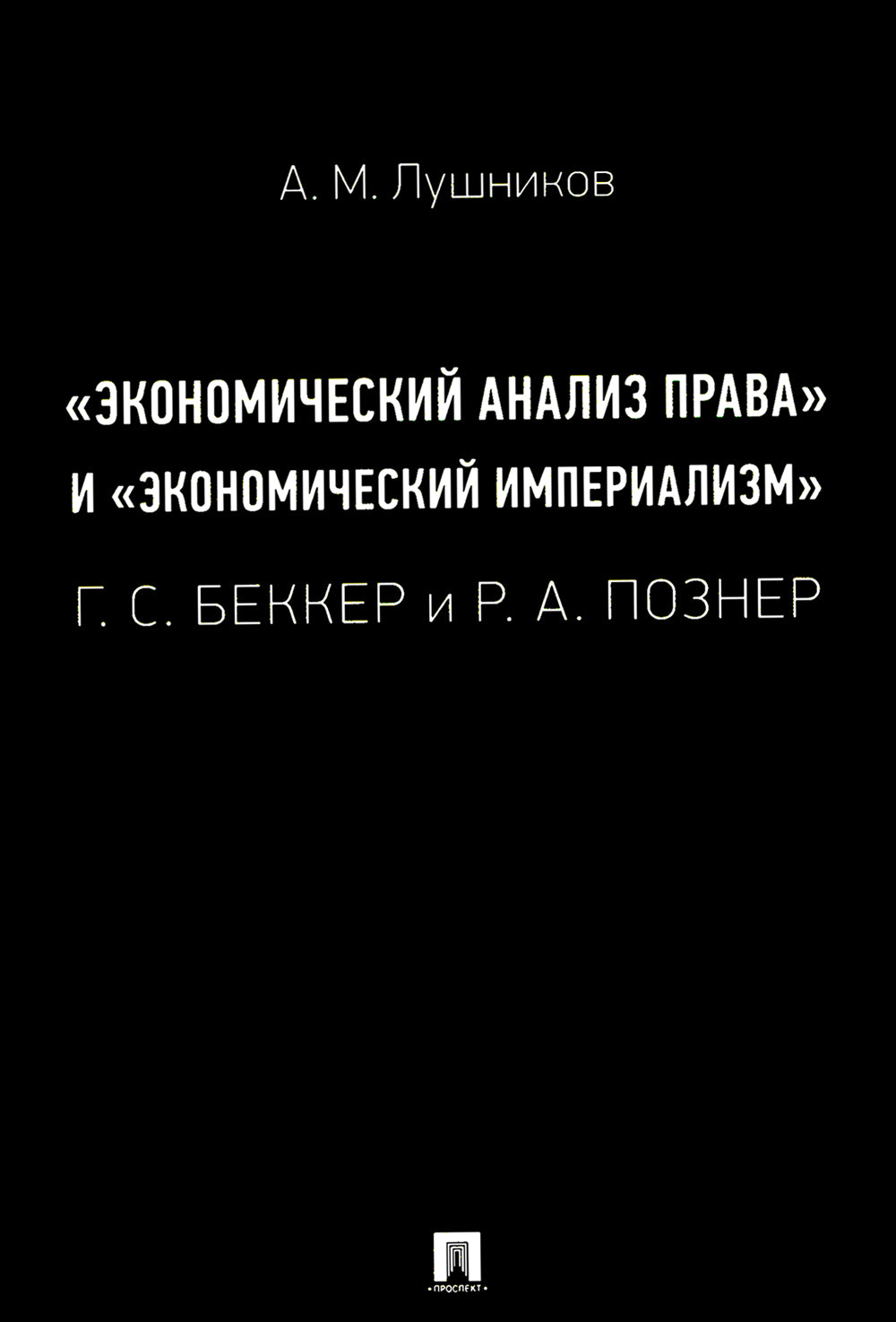«Экономический анализ права» и «экономический империализм»: Г.С. Беккер и Р.А. Познер: монография