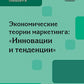 Экономические теории маркетинга: "Инновации и тенденции": Учебное пособие