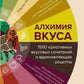 Алхимия вкуса. 1500 креативных вкусовых сочетаний и вдохновляющих рецептов