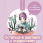 Остаться в контакте с подростком. Путь от конфликта к спокойствию