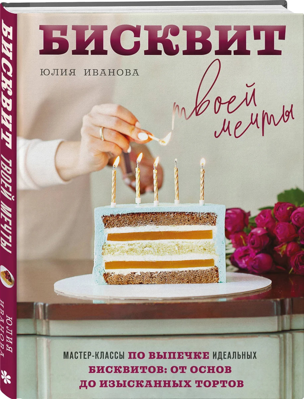 Бисквит твоих мечтаний: мастер-классы по выпечке идеальных бисквитов: от основ до изысканных тортов