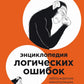 Энциклопедия логических ошибок: Заблуждения, манипуляции, когнитивные преобразования и другие враги здравого смысла.