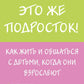 Это же подросток! Как жить и общаться с детьми, когда они взрослеют