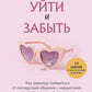 Уйти и забыть: как навсегда избавиться от последствий общения с нарциссами, газлайтерами и абьюзерами