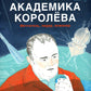 Мир академика Королева: Мечтатель, лидер, инженер