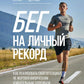 Бег на личный рекорд. Как реализовать свой потенциал, не жертвуя физическим и ментальным здоровьем
