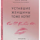 Уставшие женщины тоже хотят секса: книга для тех, кто слишком занят для любви, но не планирует сдаваться