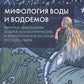 Мифология воды и водоемов. Былички, бывальщины, поверья, космогонические и эт...