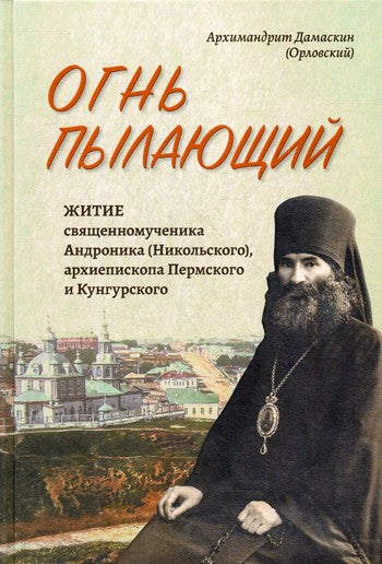 Огнь пылающий. Житие священномученика Андроника (Никольского), архиепископа П...