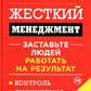 Жесткий менеджмент: Заставьте людей работать на результат